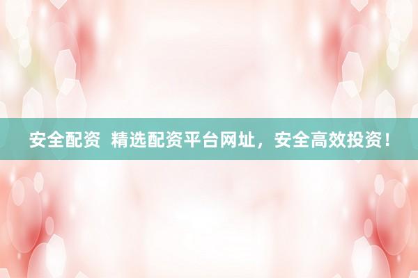 安全配资  精选配资平台网址，安全高效投资！