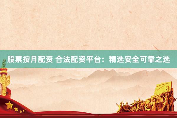 股票按月配资 合法配资平台：精选安全可靠之选