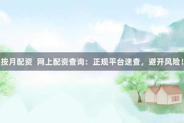 按月配资  网上配资查询：正规平台速查，避开风险！
