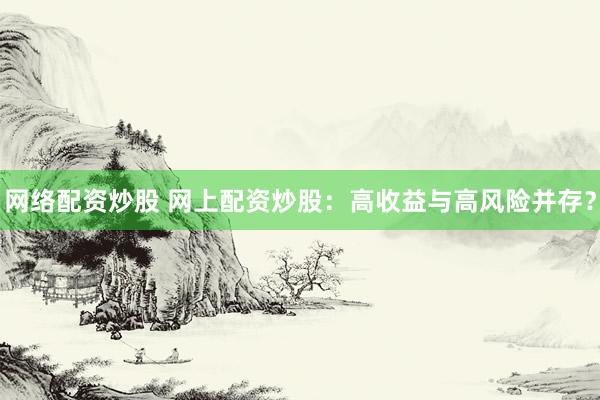 网络配资炒股 网上配资炒股：高收益与高风险并存？