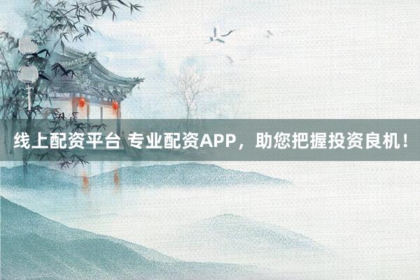 线上配资平台 专业配资APP，助您把握投资良机！