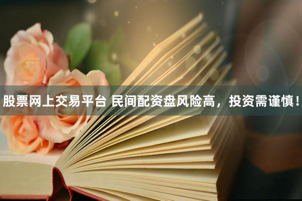 股票网上交易平台 民间配资盘风险高，投资需谨慎！