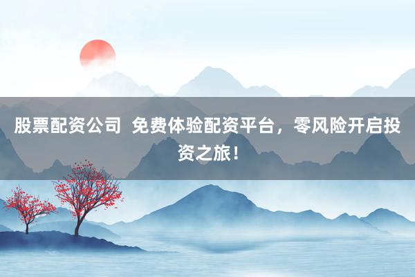 股票配资公司  免费体验配资平台，零风险开启投资之旅！