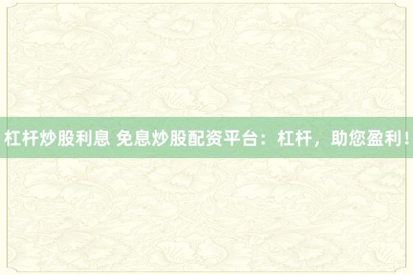 杠杆炒股利息 免息炒股配资平台：杠杆，助您盈利！