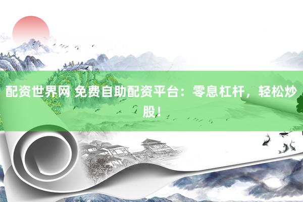 配资世界网 免费自助配资平台：零息杠杆，轻松炒股！