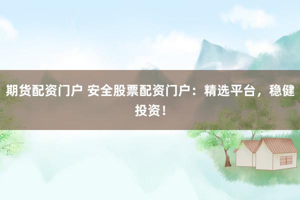 期货配资门户 安全股票配资门户：精选平台，稳健投资！