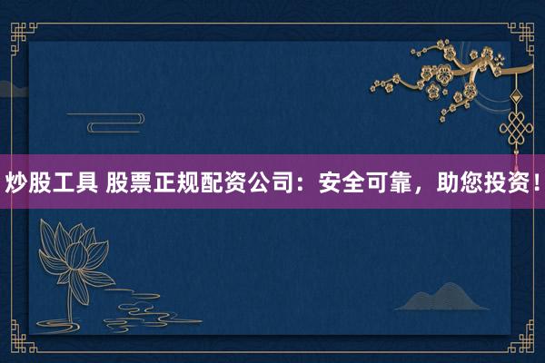 炒股工具 股票正规配资公司：安全可靠，助您投资！