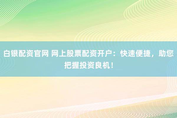 白银配资官网 网上股票配资开户：快速便捷，助您把握投资良机！