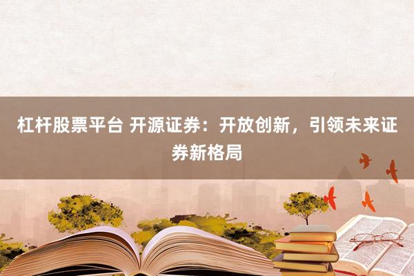 杠杆股票平台 开源证券：开放创新，引领未来证券新格局