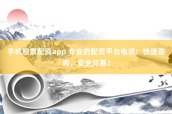 手机股票配资app 专业的配资平台电话：快速咨询，安全交易！