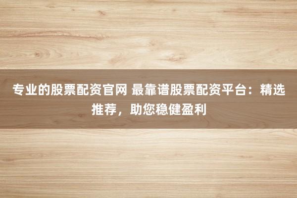 专业的股票配资官网 最靠谱股票配资平台：精选推荐，助您稳健盈利