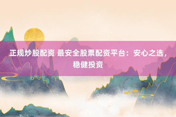正规炒股配资 最安全股票配资平台：安心之选，稳健投资