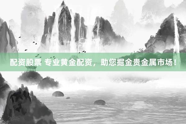 配资股票 专业黄金配资，助您掘金贵金属市场！