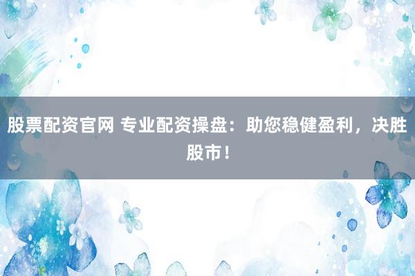 股票配资官网 专业配资操盘：助您稳健盈利，决胜股市！