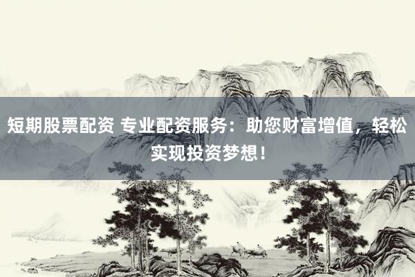 短期股票配资 专业配资服务：助您财富增值，轻松实现投资梦想！