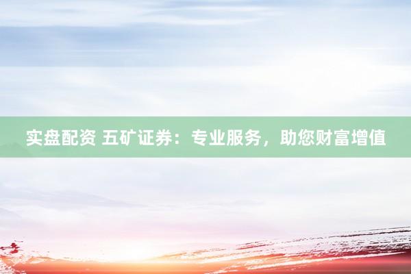 实盘配资 五矿证券：专业服务，助您财富增值