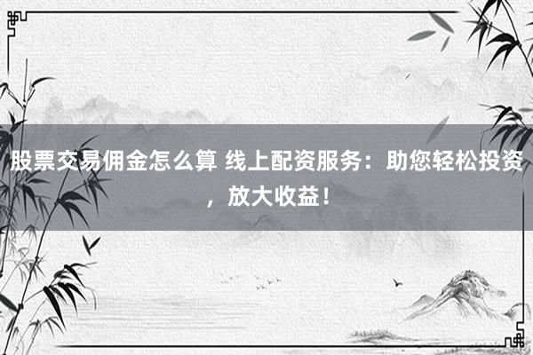 股票交易佣金怎么算 线上配资服务：助您轻松投资，放大收益！