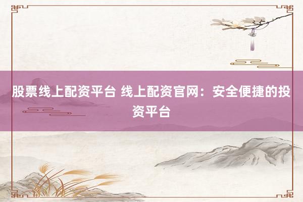 股票线上配资平台 线上配资官网：安全便捷的投资平台