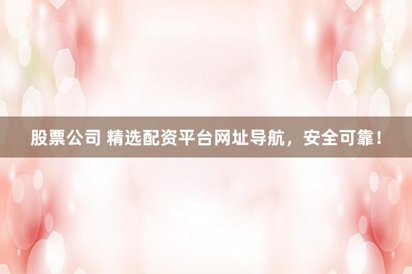股票公司 精选配资平台网址导航，安全可靠！