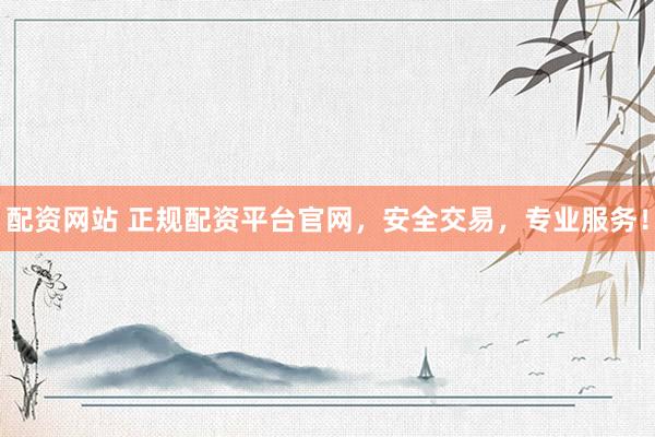 配资网站 正规配资平台官网，安全交易，专业服务！
