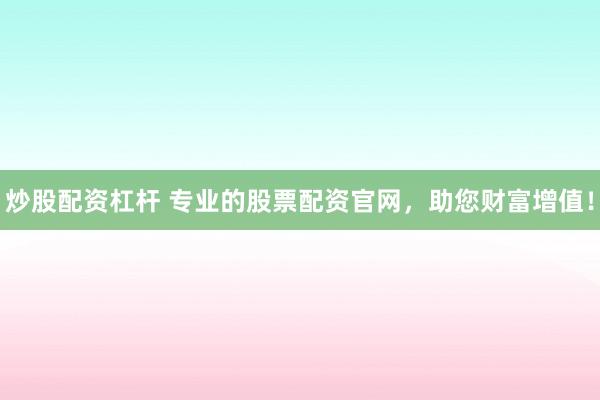 炒股配资杠杆 专业的股票配资官网，助您财富增值！