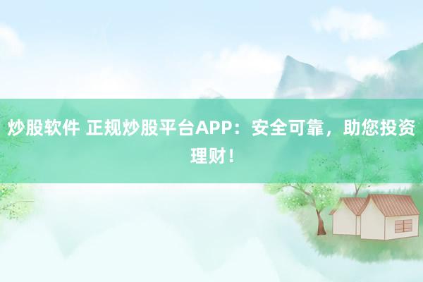 炒股软件 正规炒股平台APP：安全可靠，助您投资理财！