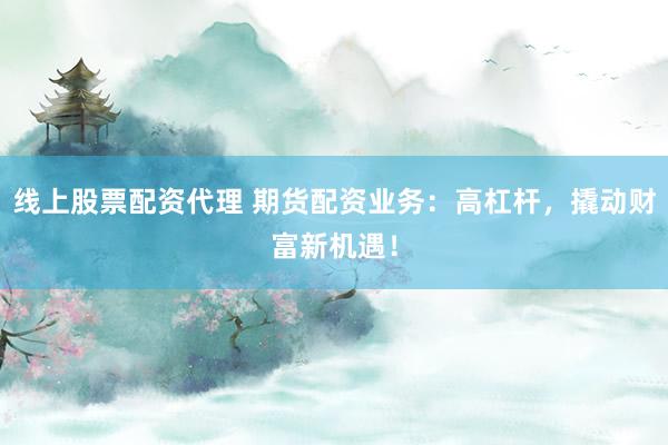 线上股票配资代理 期货配资业务：高杠杆，撬动财富新机遇！