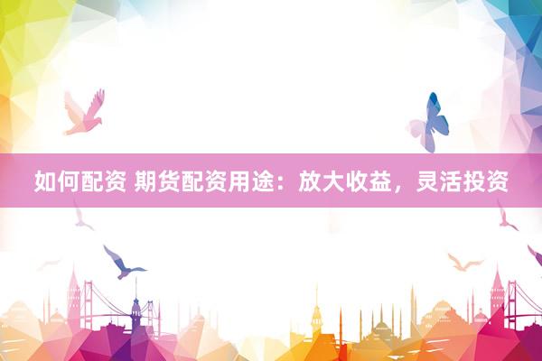 如何配资 期货配资用途：放大收益，灵活投资