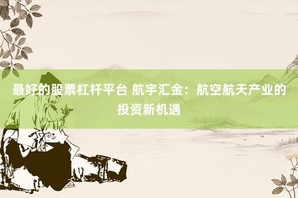 最好的股票杠杆平台 航宇汇金：航空航天产业的投资新机遇
