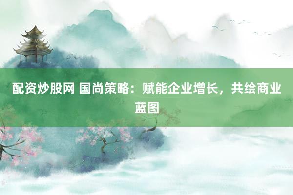 配资炒股网 国尚策略：赋能企业增长，共绘商业蓝图