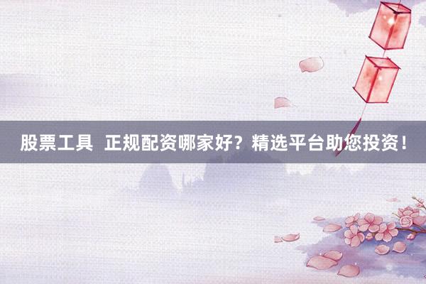 股票工具  正规配资哪家好？精选平台助您投资！