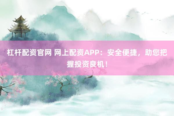 杠杆配资官网 网上配资APP：安全便捷，助您把握投资良机！