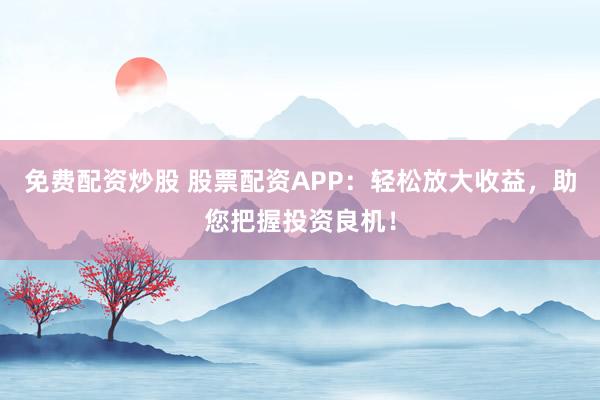 免费配资炒股 股票配资APP：轻松放大收益，助您把握投资良机！