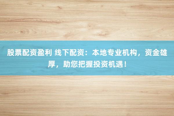 股票配资盈利 线下配资：本地专业机构，资金雄厚，助您把握投资机遇！