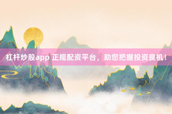杠杆炒股app 正规配资平台，助您把握投资良机！