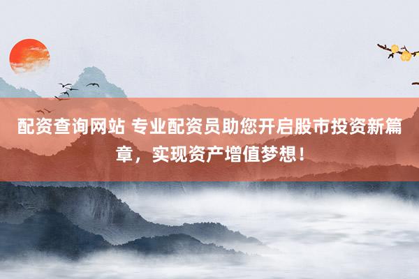 配资查询网站 专业配资员助您开启股市投资新篇章，实现资产增值梦想！
