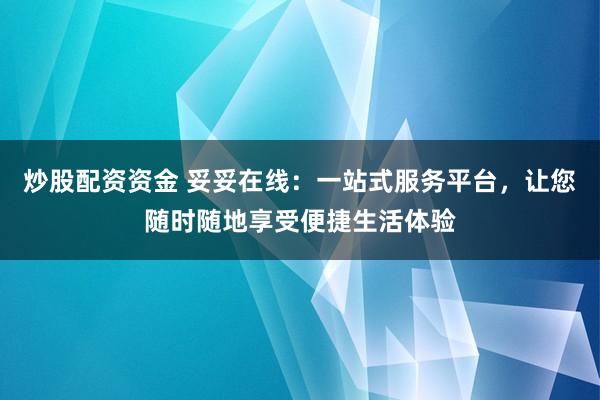 炒股配资资金 妥妥在线：一站式服务平台，让您随时随地享受便捷生活体验