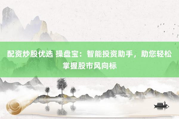 配资炒股优选 操盘宝：智能投资助手，助您轻松掌握股市风向标