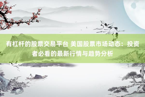 有杠杆的股票交易平台 美国股票市场动态：投资者必看的最新行情与趋势分析