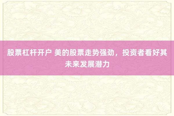 股票杠杆开户 美的股票走势强劲，投资者看好其未来发展潜力