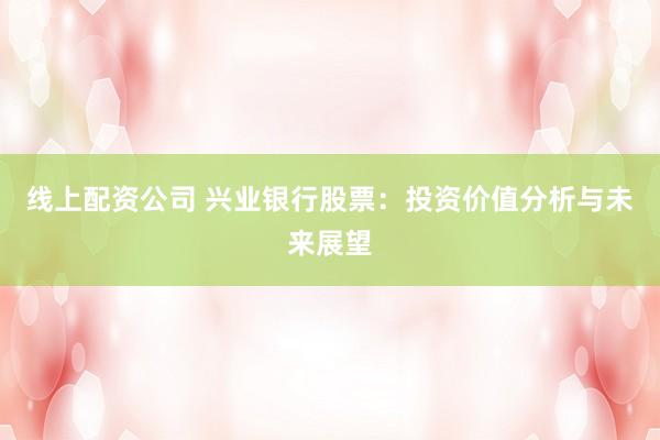 线上配资公司 兴业银行股票：投资价值分析与未来展望