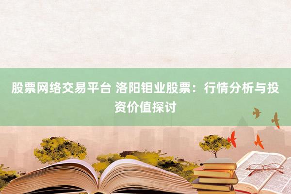 股票网络交易平台 洛阳钼业股票：行情分析与投资价值探讨
