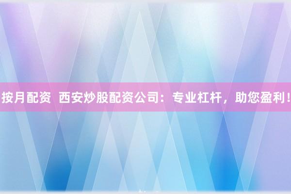 按月配资  西安炒股配资公司：专业杠杆，助您盈利！