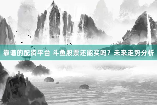 靠谱的配资平台 斗鱼股票还能买吗？未来走势分析