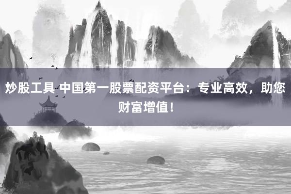 炒股工具 中国第一股票配资平台：专业高效，助您财富增值！