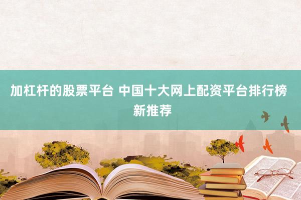 加杠杆的股票平台 中国十大网上配资平台排行榜  新推荐