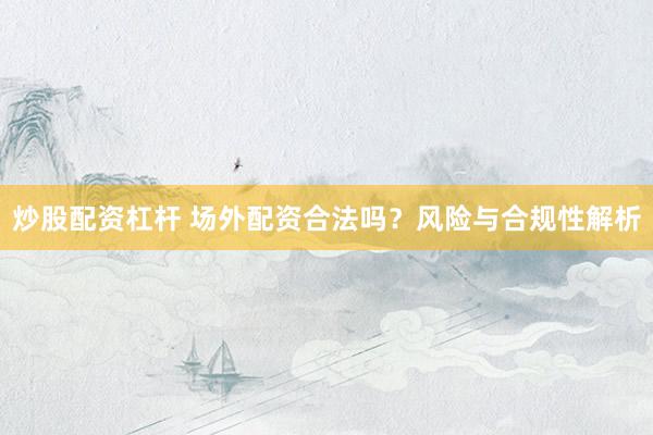 炒股配资杠杆 场外配资合法吗？风险与合规性解析