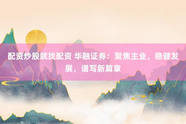 配资炒股就找配资 华融证券：聚焦主业，稳健发展，谱写新篇章