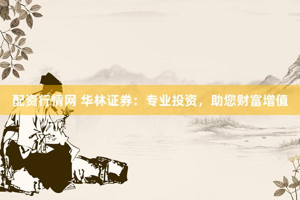 配资行情网 华林证券：专业投资，助您财富增值