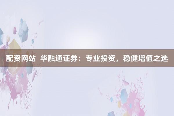 配资网站  华融通证券：专业投资，稳健增值之选